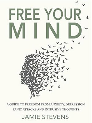 Free Your Mind: A Guide to Freedom from Anxiety, Depression, Panic Attacks and Intrusive Thoughts by Jamie Stevens