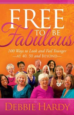 Free to Be Fabulous: 100 Ways to Look and Feel Younger--At 40, 50 and Beyond by Debbie Hardy