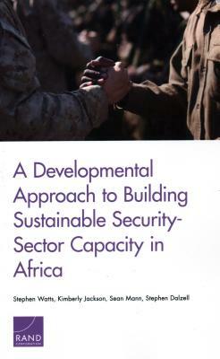 A Developmental Approach to Building Sustainable Security-Sector Capacity in Africa by Stephen Watts, Kimberly Jackson, Sean Mann