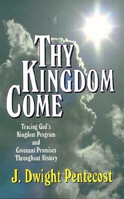 Thy Kingdom Come: Tracing God's Kingdom Program and Covenant Promises Throughout History by J. Dwight Pentecost