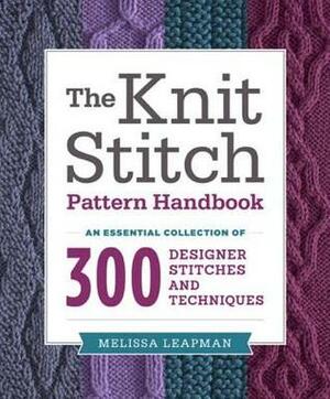 The Knit Stitch Pattern Handbook: An Essential Collection of 300 Designer Stitches and Techniques by Melissa Leapman