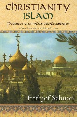 Christianity/Islam Perspectives on Esoteric Ecumenism: A New Translation with Selected Letters by Frithjof Schuon