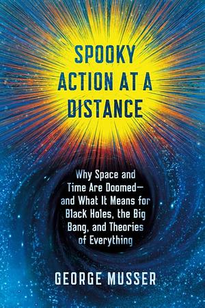 Spooky Action at a Distance: The Phenomenon That Reimagines Space and Time--and What It Means for Black Holes, the Big Bang, and Theories of Everything by George Musser