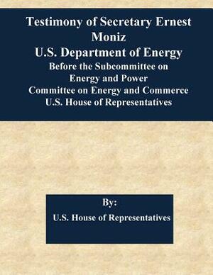 Testimony of Secretary Ernest Moniz U.S. Department of Energy Before the Subcommittee on Energy and Power Committee on Energy and Commerce U.S. House by U. S. House of Representatives