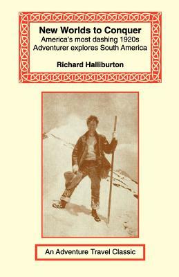 New Worlds to Conquer: America's Most Dashing 1920s Adventurer Explores South America by Richard Halliburton