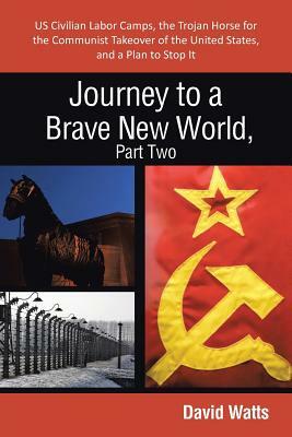 Journey to a Brave New World, Part Two: Us Civilian Labor Camps, the Trojan Horse for the Communist Takeover of the United States, and a Plan to Stop by David Watts