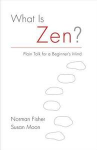 What Is Zen?: Plain Talk for a Beginner's Mind by Norman Fischer, Susan Moon