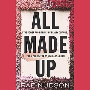 All Made Up: The Power and Pitfalls of Beauty Culture, from Cleopatra to Kim Kardashian by Rae Nudson