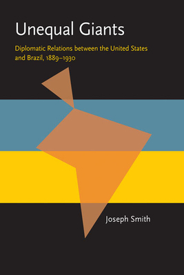 Unequal Giants: Diplomatic Relations Between the United States and Brazil, 1889-1930 by Joseph Smith