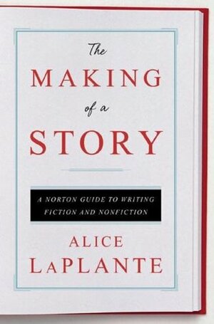 The Making of a Story: A Norton Guide to Writing Fiction and Nonfiction by Alice LaPlante