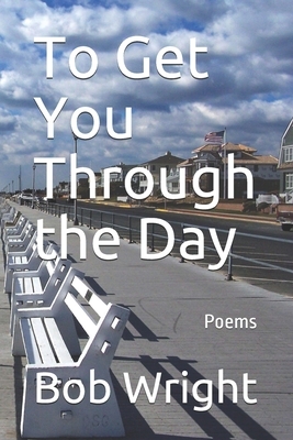 To Get You Through the Day: Poems by Bob Wright