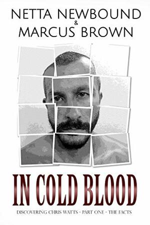 In Cold Blood: Discovering Chris Watts - Part One - The Facts by Marcus Brown, Netta Newbound