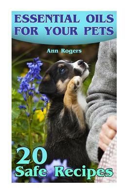 Essential Oils for Your Pets: 20 Safe Recipes: (Essential Oils, Essential Oils Book) by Ann Rogers