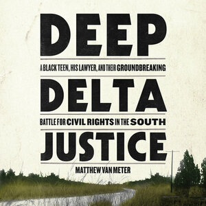 Deep Delta Justice: A Black Teen, His Lawyer, and Their Groundbreaking Battle for Civil Rights in the South by Matthew Van Meter