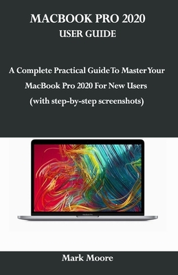 Macbook Pro 2020 User Guide: A Complete Practical Guide To Master Your MacBook Pro 2020 For New Users (with step-by-step screenshoots) by Mark Moore