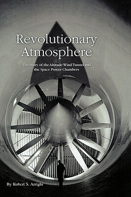 Revolutionary Atmosphere: The Story of the Altitude Wind Tunnel and the Space Power Chambers by Robert S. Arrighi, Nasa History Division