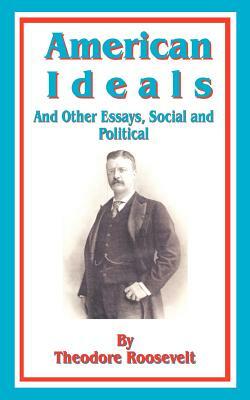 American Ideals: And Other Essays, Social and Political by Theodore Roosevelt