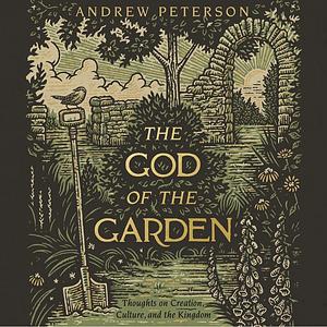 The God of the Garden: Thoughts on Creation, Culture, and the Kingdom by Andrew Peterson