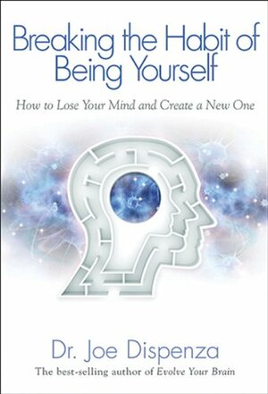 Breaking The Habit of Being Yourself: How to Lose Your Mind and Create a New One by Joe Dispenza