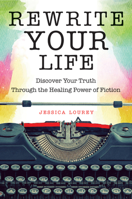 Rewrite Your Life: Discover Your Truth Through the Healing Power of Fiction (How to Write a Book, for Readers of Save the Cat Writes a No by Jessica Lourey