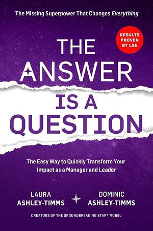 The Answer is a Question: The Missing Superpower that Changes Everything and Will Transform Your Impact as a Manager and Leader by Dominic Ashley Timms, Laura Ashley-Timms, Laura Ashley-Timms