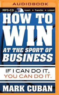 How to Win at the Sport of Business: If I Can Do It, You Can Do It by Mark Cuban