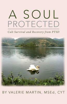 A Soul Protected: Cult Survival and Recovery from Ptsd by Valerie Martin