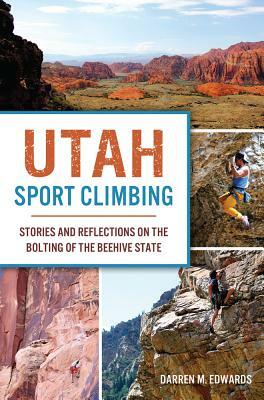 Utah Sport Climbing: Stories and Reflections on the Bolting of the Beehive State by Darren M. Edwards