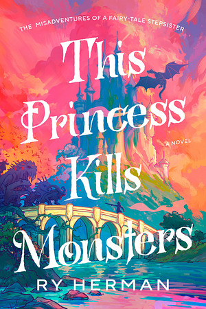 This Princess Kills Monsters: The Misadventures of a Fairy-Tale Stepsister by Ry Herman