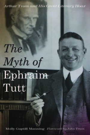 The Myth of Ephraim Tutt: Arthur Train and His Great Literary Hoax by John Train, Molly Guptill Manning