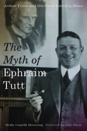 The Myth of Ephraim Tutt: Arthur Train and His Great Literary Hoax by Molly Guptill Manning, John Train