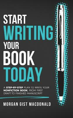 Start Writing Your Book Today: A step-by-step plan to write your nonfiction book, from first draft to finished manuscript by Morgan Gist MacDonald