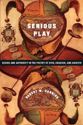 Serious Play: Desire and Authority in the Poetry of Ovid, Chaucer, and Ariosto by Robert Hanning