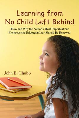 Learning from No Child Left Behind: How and Why the Nation's Most Important But Controversial Education Law Should Be Renewed by John E. Chubb