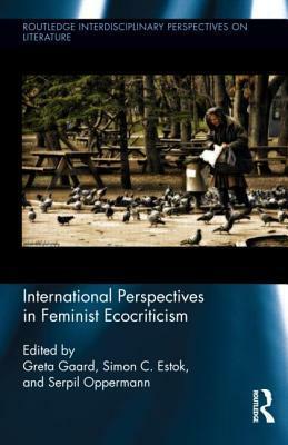 International Perspectives in Feminist Ecocriticism by Serpil Oppermann, Greta Gaard, Simon C. Estok