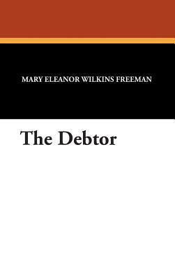 The Debtor by Mary Eleanor Wilkins Freeman