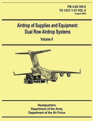 Airdrop of Supplies and Equipment: Dual Row Airdrop Systems - Volume II (FM 4-20.105-2 / TO 13C7-1-51 VOL II) by Department Of the Army, Department of the Air Force