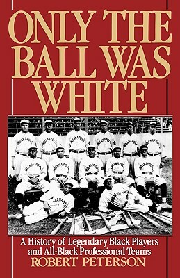 Only the Ball Was White: A History of Legendary Black Players and All-Black Professional Teams by Robert Peterson