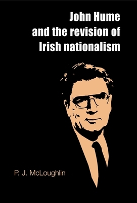 John Hume and the Revision of Irish Nationalism by P. J. McLoughlin