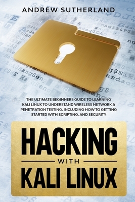 Hacking with Kali Linux: The Ultimate Beginner's Guide for Learning Kali Linux to Understand Wireless Network & Penetration Testing. Including by Andrew Sutherland