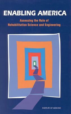 Enabling America: Assessing the Role of Rehabilitation Science and Engineering by Committee on Assessing Rehabilitation Sc, Institute of Medicine