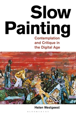 Slow Painting: Contemplation and Critique in the Digital Age by Helen Westgeest