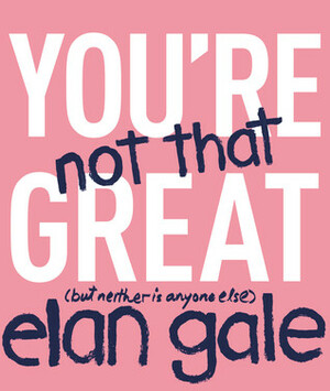 You're Not That Great: (but neither is anyone else) by Elan Gale