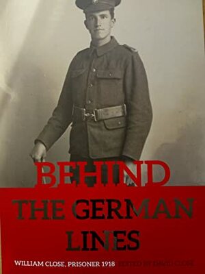 Behind the German Lines: William Close, Prisoner 1918 by David Close, William Close