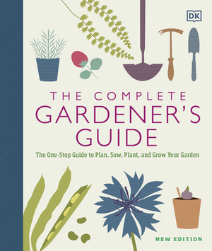 The Complete Gardener's Guide: The One-Stop Guide to Plan, Sow, Plant, and Grow Your Garden by D.K. Publishing