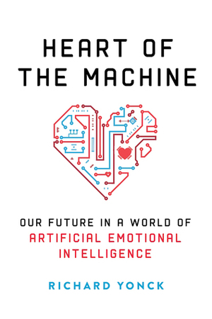 Heart of the Machine: Our Future in a World of Artificial Emotional Intelligence by Richard Yonck