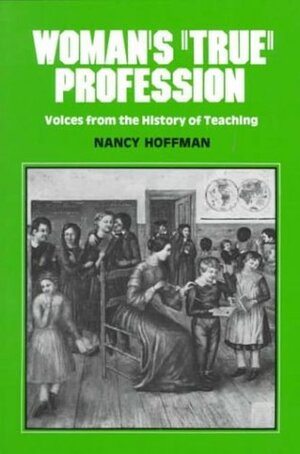 Woman\'s True Profession: Voices from the History of Teaching by Nancy Hoffman