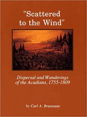 Scattered to the Wind: Dispersal and Wandering of the Acadians, 1755-1809 by Carl A. Brasseaux