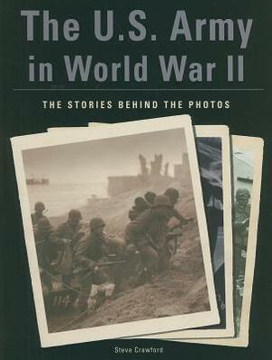 The U.S. Army in World War II: The Stories Behind the Photos by Steve Crawford