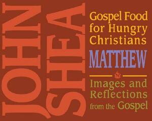 Gospel Food for Hungry Christians: Matthew: Images and Reflections from the Gospel by John Shea